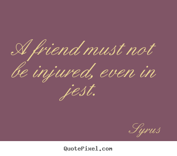 A friend must not be injured, even in jest. Syrus great friendship quote