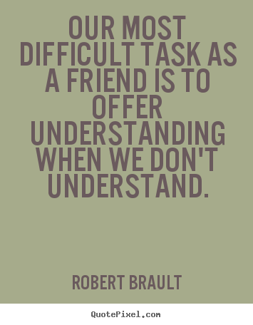 Our most difficult task as a friend is to offer understanding.. Robert Brault  friendship quotes