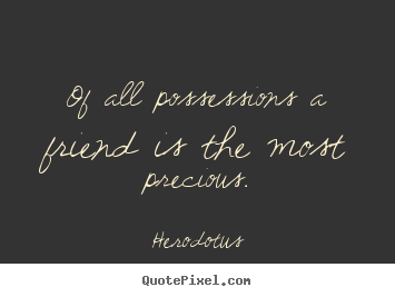 Of all possessions a friend is the most precious. Herodotus popular friendship quote