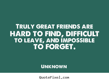 Customize image quotes about friendship - Truly great friends are hard to find, difficult to leave, and impossible..