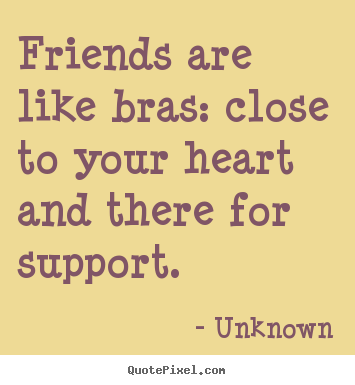 Friends are like bras: close to your heart and there for support. Unknown  friendship quote