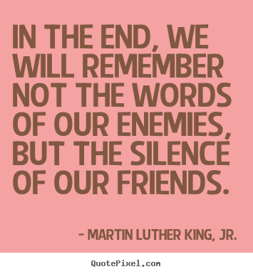 Martin Luther King, Jr. image quote - In the end, we will remember not the words of our enemies,.. - Friendship quote
