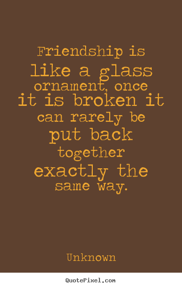 Customize picture quote about friendship - Friendship is like a glass ornament, once it is broken it can..