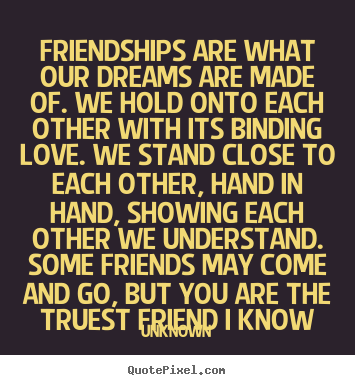 Unknown poster quotes - Friendships are what our dreams are made of. we hold onto each other.. - Friendship quotes