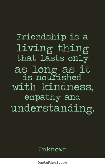 Quote about friendship - Friendship is a living thing that lasts only as..