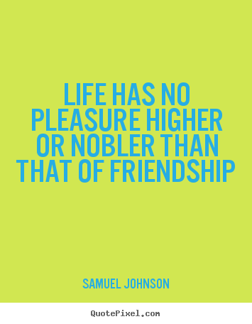 Friendship quotes - Life has no pleasure higher or nobler than that..
