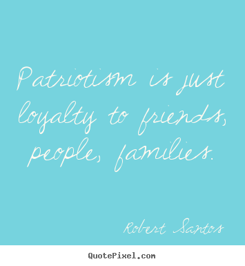 Friendship quote - Patriotism is just loyalty to friends, people, families.