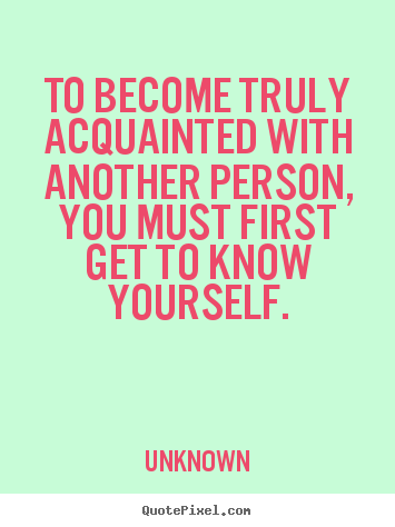 To become truly acquainted with another person, you must first get to.. Unknown greatest friendship quote