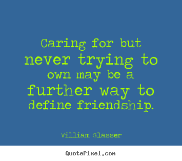Friendship quotes - Caring for but never trying to own may be a further way..