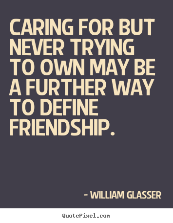 Create picture quotes about friendship - Caring for but never trying to own may be a further way to define..