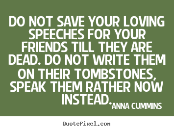 Do not save your loving speeches for your friends.. Anna Cummins greatest friendship quotes