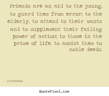 Friends are an aid to the young, to guard them from error; to the elderly,.. Aristotle greatest friendship quote