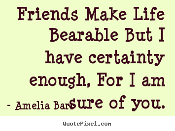 Quotes about friendship - Friends make life bearable but i have certainty enough,..