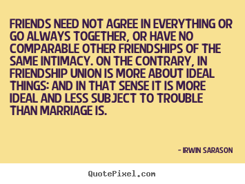 Friends need not agree in everything or go always together, or.. Irwin Sarason great friendship quotes