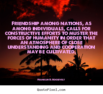 Friendship among nations, as among individuals,.. Franklin D. Roosevelt  friendship quotes