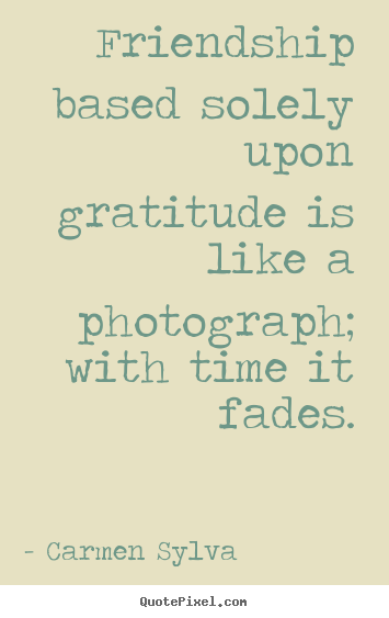 Carmen Sylva picture quotes - Friendship based solely upon gratitude is like a photograph; with.. - Friendship quote