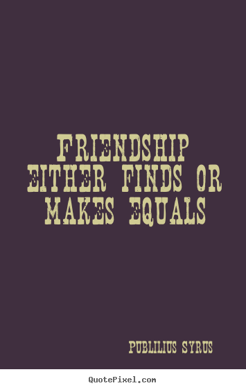 Friendship either finds or makes equals Publilius Syrus great friendship quotes