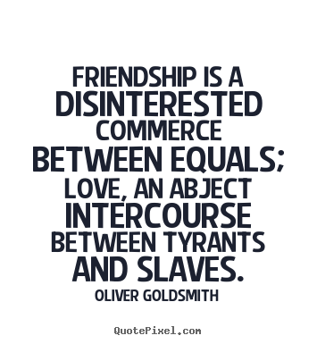 Friendship quote - Friendship is a disinterested commerce between equals; love, an abject..