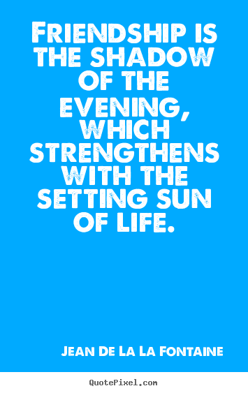 Friendship quotes - Friendship is the shadow of the evening, which strengthens..