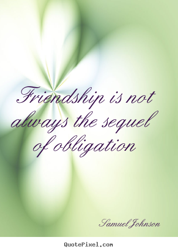 Quote about friendship - Friendship is not always the sequel of obligation