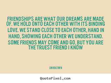 Friendships are what our dreams are made of. we hold onto each other.. Unknown greatest friendship quotes