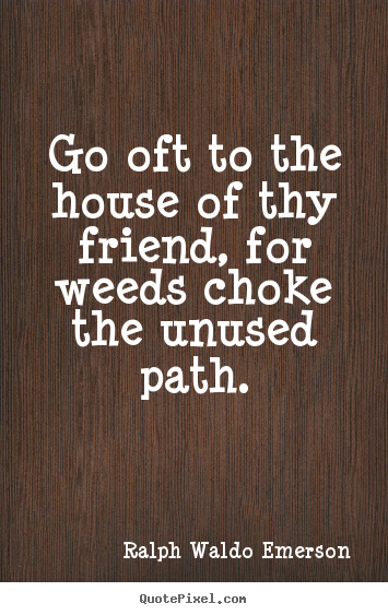 Ralph Waldo Emerson image quote - Go oft to the house of thy friend, for weeds choke the unused.. - Friendship quote
