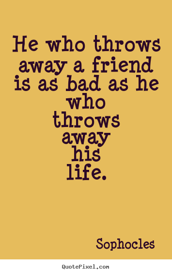 He who throws away a friend is as bad as he who.. Sophocles  friendship quote