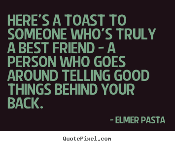 Friendship quote - Here's a toast to someone who's truly a best friend - a person who goes..