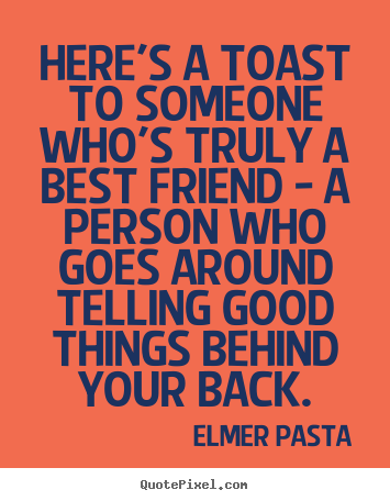 Quotes about friendship - Here's a toast to someone who's truly a best friend - a person who..