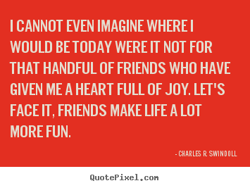 Quotes about friendship - I cannot even imagine where i would be today..