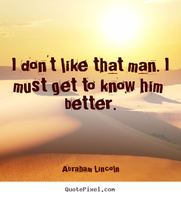 Abraham Lincoln picture quote - I don't like that man. i must get to know him better. - Friendship quotes
