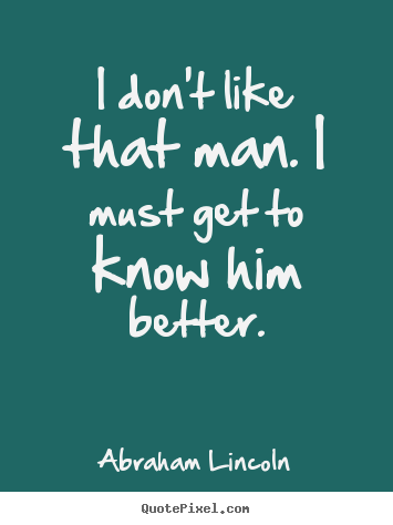 I don't like that man. i must get to know him better. Abraham Lincoln great friendship quotes
