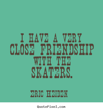 Make picture quotes about friendship - I have a very close friendship with the skaters.