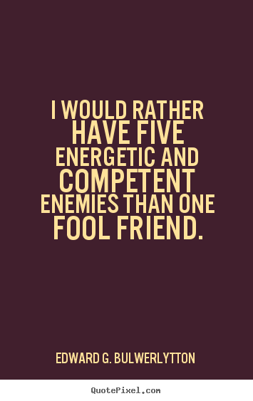 Edward G. Bulwer-Lytton picture quotes - I would rather have five energetic and competent enemies than one fool.. - Friendship quotes