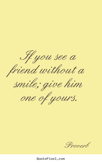 Proverb picture quotes - If you see a friend without a smile; give him one of yours. - Friendship sayings