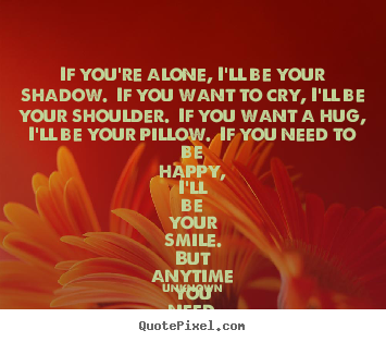 Make picture quotes about friendship - If you're alone, i'll be your shadow.  if you want to cry, i'll..