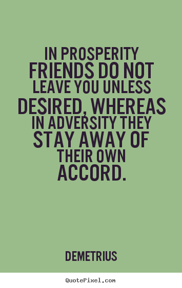 In prosperity friends do not leave you unless desired, whereas.. Demetrius famous friendship quote