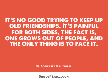 W. Somerset Maugham picture quotes - It's no good trying to keep up old friendships. it's painful.. - Friendship quote