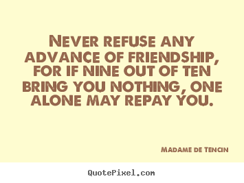 Never refuse any advance of friendship, for if nine out.. Madame De Tencin famous friendship quotes