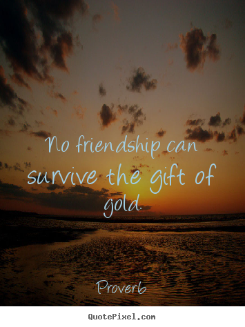 No friendship can survive the gift of gold. Proverb  friendship quote
