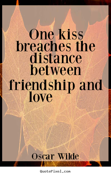 One kiss breaches the distance between friendship.. Oscar Wilde greatest friendship sayings