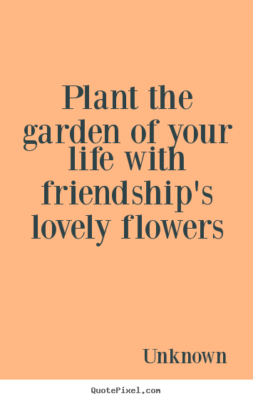 Make personalized picture quote about friendship - Plant the garden of your life with friendship's lovely..