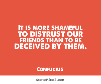 It is more shameful to distrust our friends than to be deceived.. Confucius best friendship quotes
