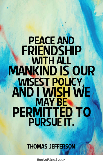 Thomas Jefferson picture quotes - Peace and friendship with all mankind is our wisest policy,.. - Friendship quotes