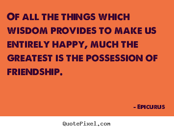 Customize photo quote about friendship - Of all the things which wisdom provides to make us entirely happy,..