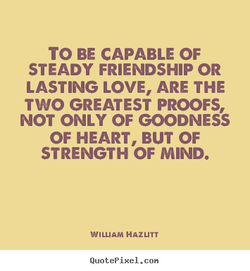 To be capable of steady friendship or lasting.. William Hazlitt  friendship quotes