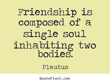 Quote about friendship - Friendship is composed of a single soul inhabiting two..