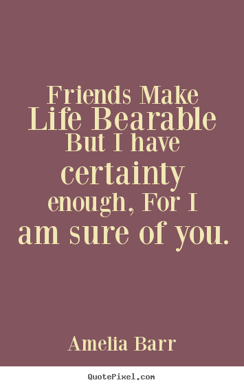 Friends make life bearable but i have certainty.. Amelia Barr great friendship quotes