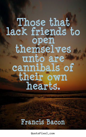 Friendship quotes - Those that lack friends to open themselves unto are..