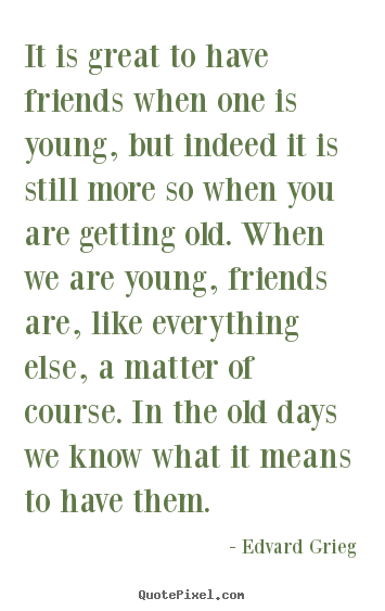 It is great to have friends when one is young, but indeed.. Edvard Grieg great friendship sayings